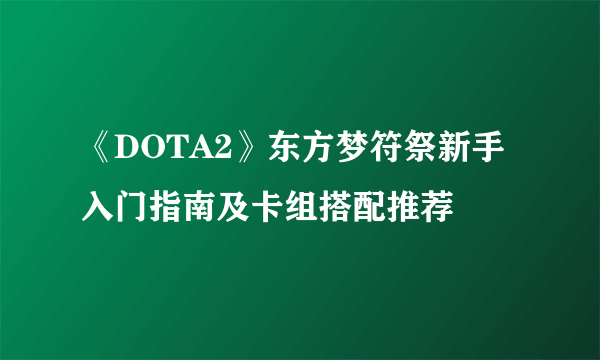 《DOTA2》东方梦符祭新手入门指南及卡组搭配推荐