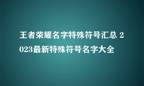 王者荣耀名字特殊符号汇总 2023最新特殊符号名字大全