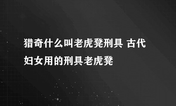 猎奇什么叫老虎凳刑具 古代妇女用的刑具老虎凳