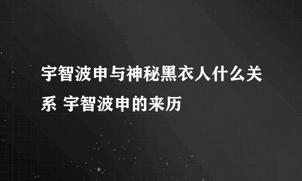 宇智波申与神秘黑衣人什么关系 宇智波申的来历