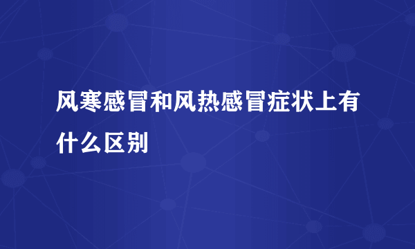 风寒感冒和风热感冒症状上有什么区别