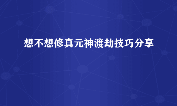 想不想修真元神渡劫技巧分享