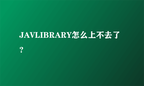 JAVLIBRARY怎么上不去了？