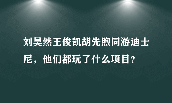 刘昊然王俊凯胡先煦同游迪士尼，他们都玩了什么项目？