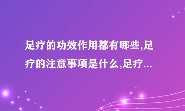 足疗的功效作用都有哪些,足疗的注意事项是什么,足疗的起源是什么,足疗的发展是怎样的