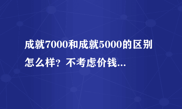 成就7000和成就5000的区别怎么样？不考虑价钱的话，大家比较倾向哪个？