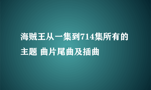 海贼王从一集到714集所有的主题 曲片尾曲及插曲