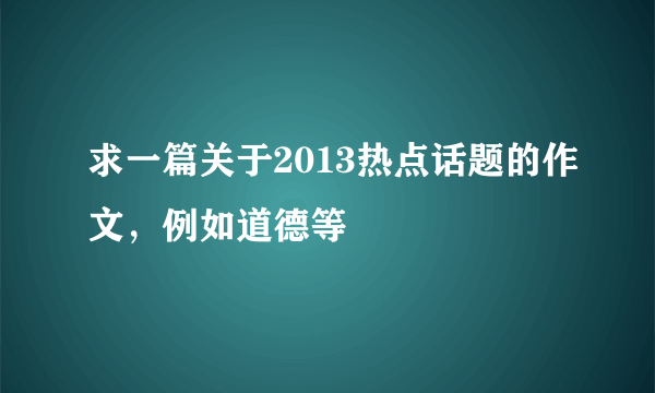 求一篇关于2013热点话题的作文，例如道德等