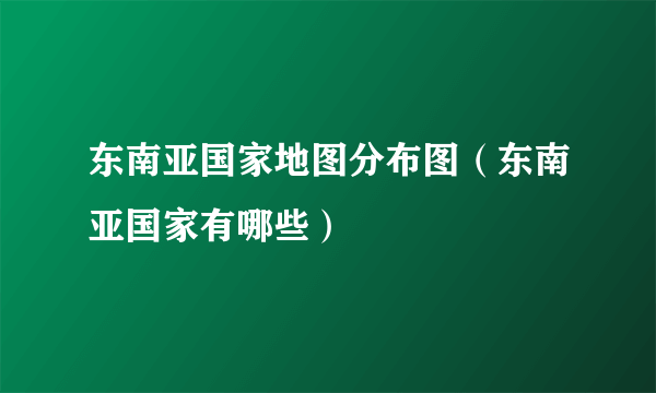 东南亚国家地图分布图（东南亚国家有哪些）