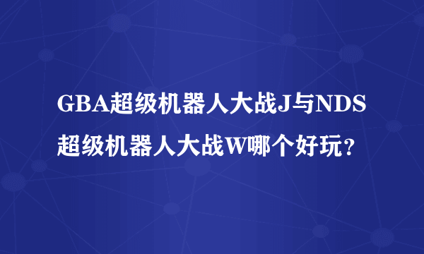 GBA超级机器人大战J与NDS超级机器人大战W哪个好玩？