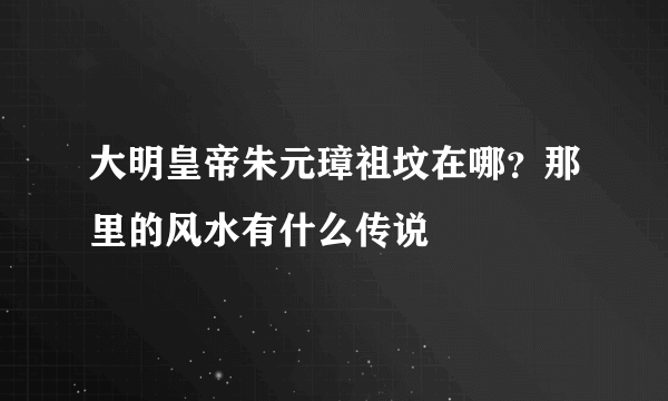 大明皇帝朱元璋祖坟在哪？那里的风水有什么传说