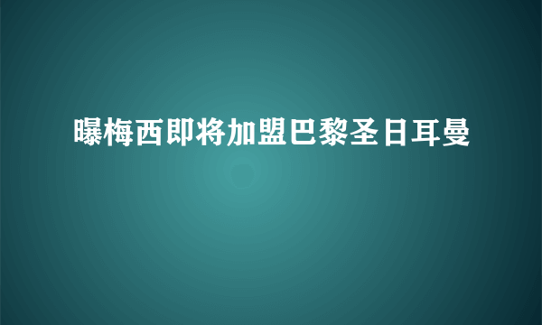 曝梅西即将加盟巴黎圣日耳曼