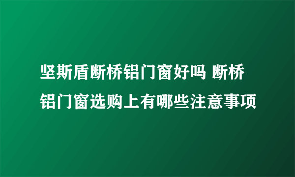 坚斯盾断桥铝门窗好吗 断桥铝门窗选购上有哪些注意事项