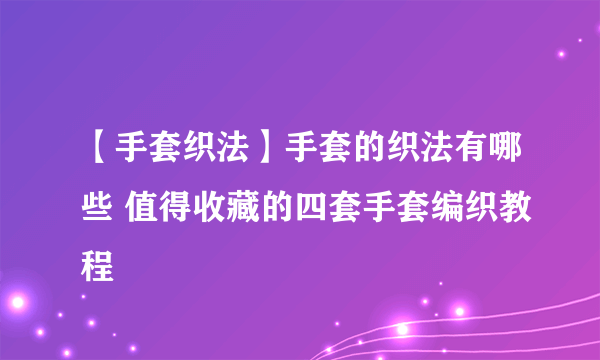 【手套织法】手套的织法有哪些 值得收藏的四套手套编织教程