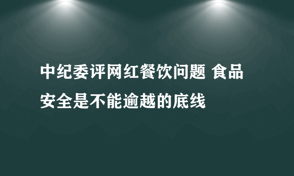 中纪委评网红餐饮问题 食品安全是不能逾越的底线