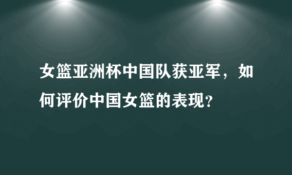 女篮亚洲杯中国队获亚军，如何评价中国女篮的表现？