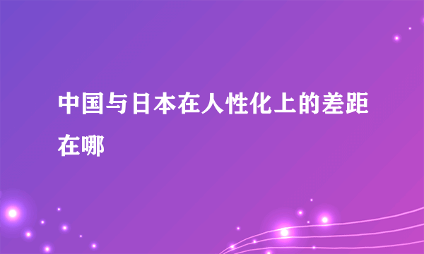 中国与日本在人性化上的差距在哪