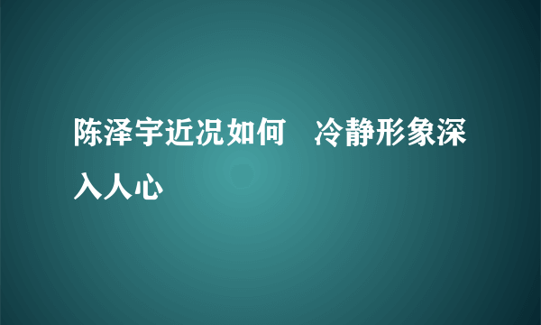 陈泽宇近况如何   冷静形象深入人心