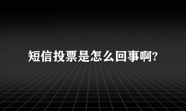 短信投票是怎么回事啊?