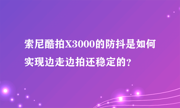 索尼酷拍X3000的防抖是如何实现边走边拍还稳定的？