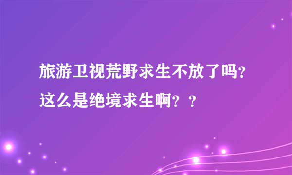 旅游卫视荒野求生不放了吗？这么是绝境求生啊？？