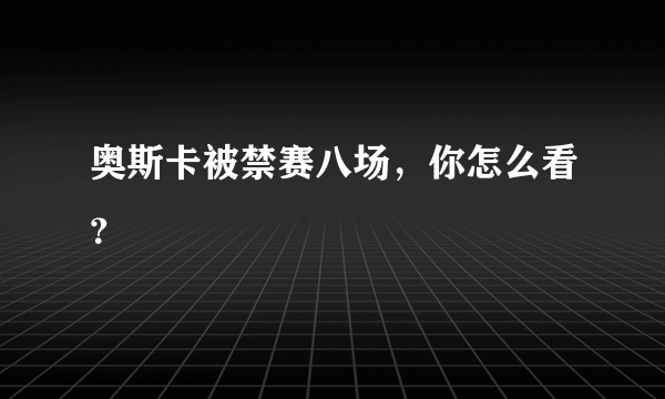 奥斯卡被禁赛八场，你怎么看？