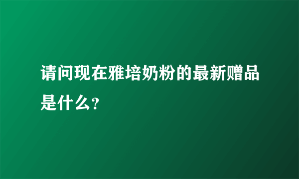 请问现在雅培奶粉的最新赠品是什么？