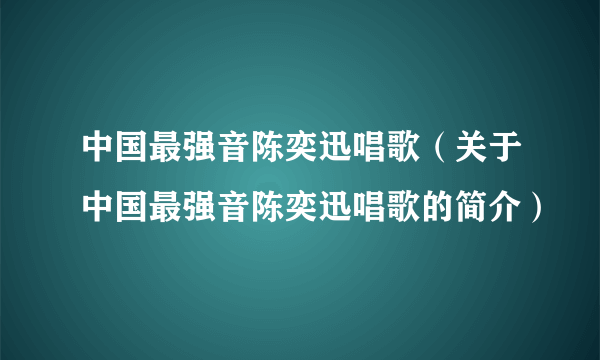 中国最强音陈奕迅唱歌（关于中国最强音陈奕迅唱歌的简介）