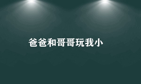 爸爸和哥哥玩我小屄