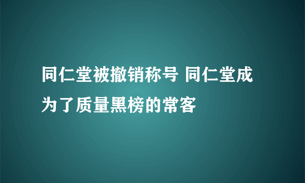 同仁堂被撤销称号 同仁堂成为了质量黑榜的常客