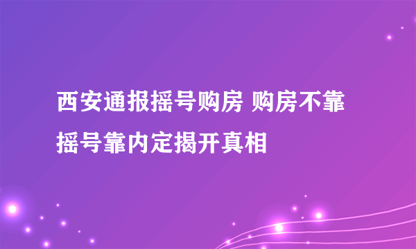 西安通报摇号购房 购房不靠摇号靠内定揭开真相