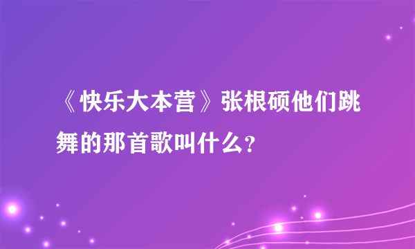 《快乐大本营》张根硕他们跳舞的那首歌叫什么？