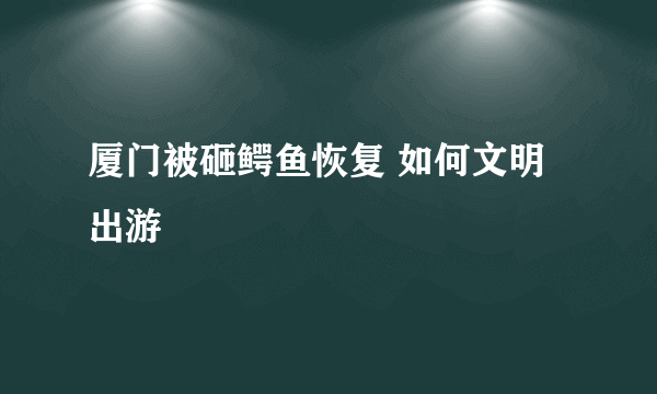 厦门被砸鳄鱼恢复 如何文明出游