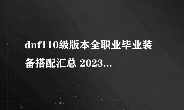 dnf110级版本全职业毕业装备搭配汇总 2023全职业毕业装备搭配大全