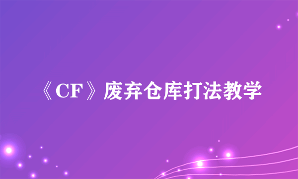 《CF》废弃仓库打法教学