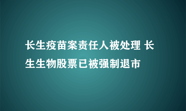 长生疫苗案责任人被处理 长生生物股票已被强制退市