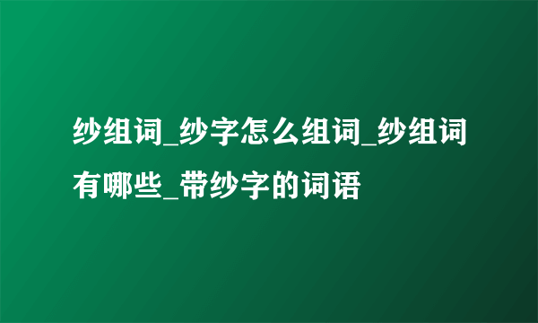 纱组词_纱字怎么组词_纱组词有哪些_带纱字的词语