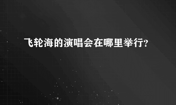 飞轮海的演唱会在哪里举行？