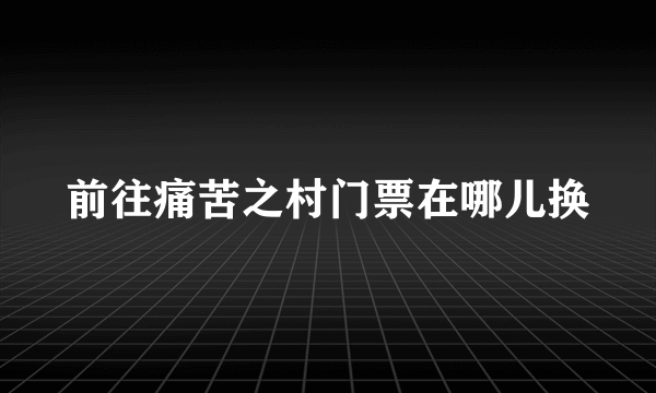 前往痛苦之村门票在哪儿换