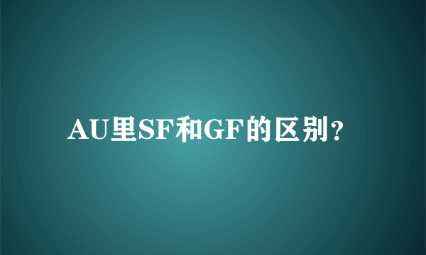 AU里SF和GF的区别？