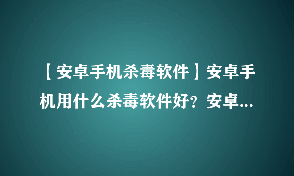 【安卓手机杀毒软件】安卓手机用什么杀毒软件好？安卓手机哪个杀毒软件好用