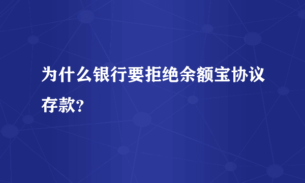 为什么银行要拒绝余额宝协议存款？