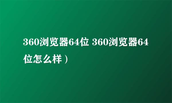 360浏览器64位 360浏览器64位怎么样）