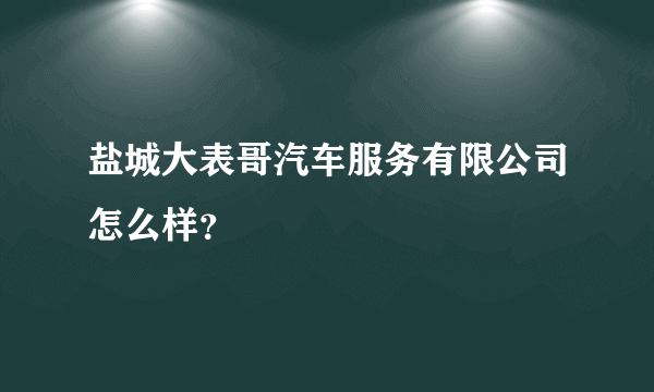 盐城大表哥汽车服务有限公司怎么样？