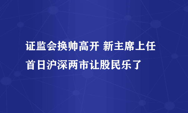 证监会换帅高开 新主席上任首日沪深两市让股民乐了