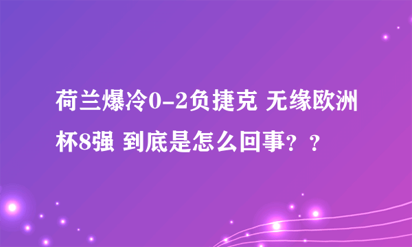 荷兰爆冷0-2负捷克 无缘欧洲杯8强 到底是怎么回事？？