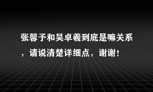 张馨予和吴卓羲到底是嘛关系，请说清楚详细点，谢谢！