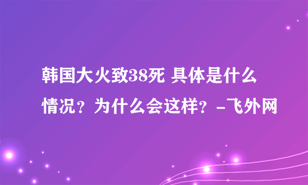 韩国大火致38死 具体是什么情况？为什么会这样？-飞外网