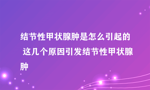 结节性甲状腺肿是怎么引起的 这几个原因引发结节性甲状腺肿