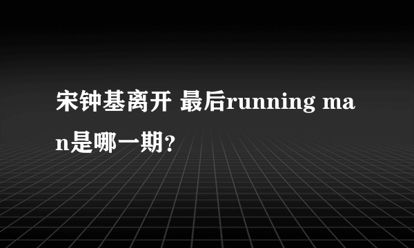 宋钟基离开 最后running man是哪一期？